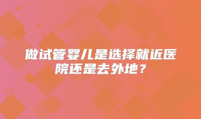 做试管婴儿是选择就近医院还是去外地？
