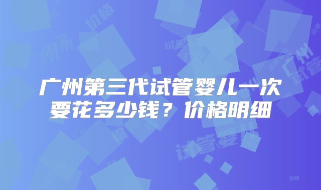 广州第三代试管婴儿一次要花多少钱？价格明细