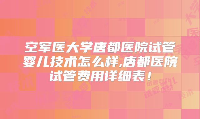 空军医大学唐都医院试管婴儿技术怎么样,唐都医院试管费用详细表!