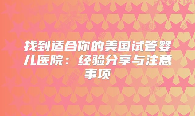 找到适合你的美国试管婴儿医院:经验分享与注意事项