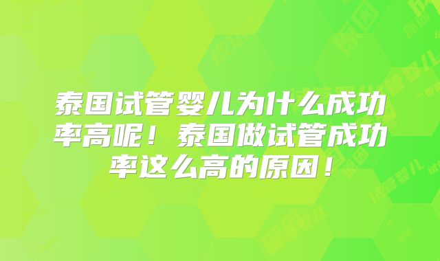 泰国试管婴儿为什么成功率高呢!泰国做试管成功率这么高的原因!