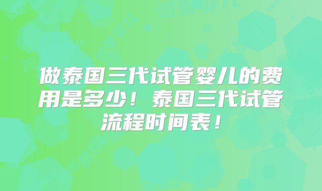 做泰国三代试管婴儿的费用是多少！泰国三代试管流程时间表！