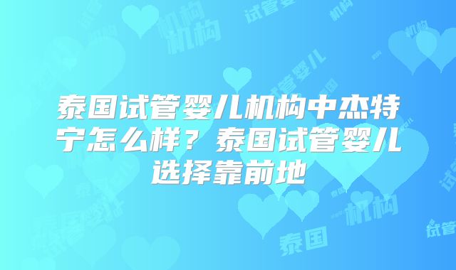 泰国试管婴儿机构中杰特宁怎么样?泰国试管婴儿选择靠前地