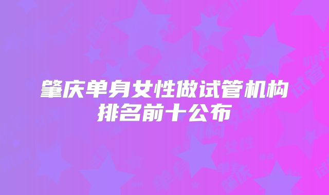 肇庆单身女性做试管机构排名前十公布