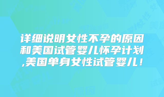 详细说明女性不孕的原因和美国试管婴儿怀孕计划,美国单身女性试管婴儿!