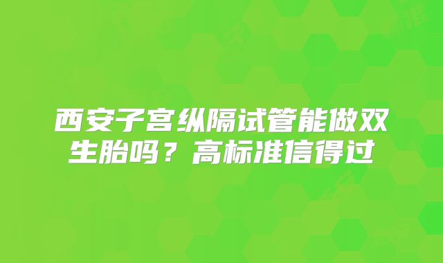 西安子宫纵隔试管能做双生胎吗?高标准信得过