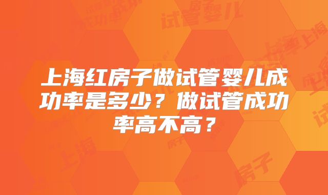 上海红房子做试管婴儿成功率是多少?做试管成功率高不高?