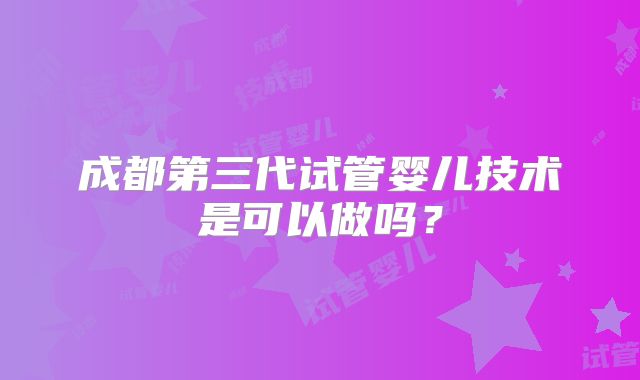 成都第三代试管婴儿技术是可以做吗?