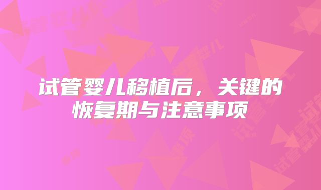 试管婴儿移植后，关键的恢复期与注意事项