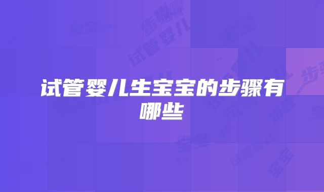 试管婴儿生宝宝的步骤有哪些