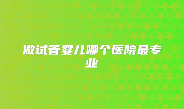 做试管婴儿哪个医院最专业