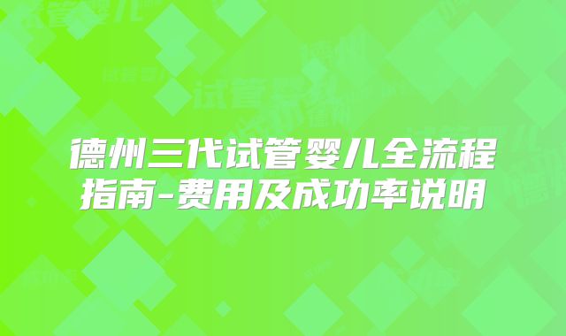 德州三代试管婴儿全流程指南-费用及成功率说明