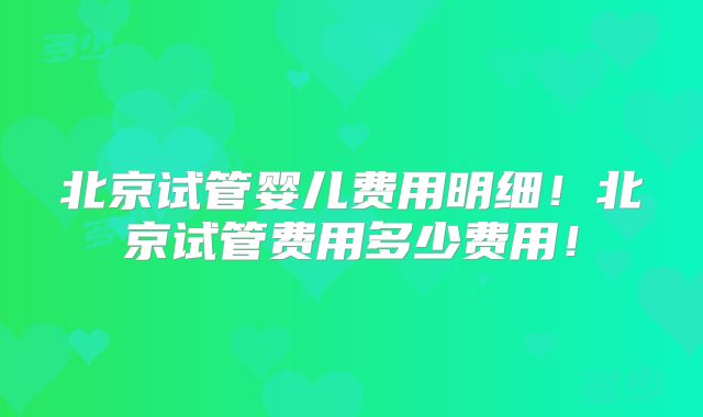 北京试管婴儿费用明细!北京试管费用多少费用!
