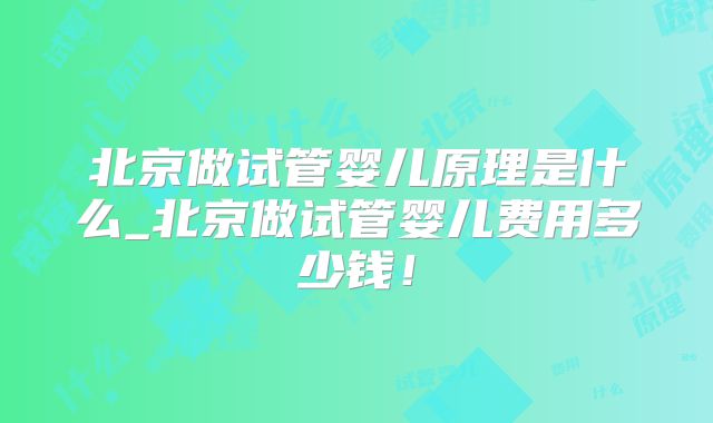 北京做试管婴儿原理是什么_北京做试管婴儿费用多少钱!