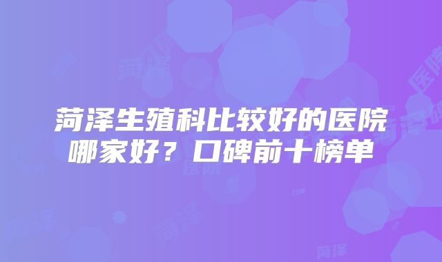 菏泽生殖科比较好的医院哪家好?口碑前十榜单