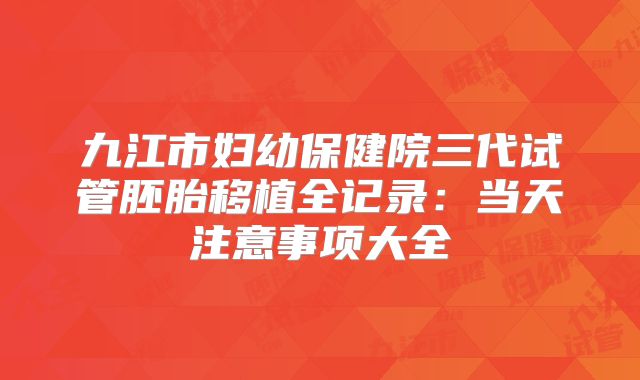 九江市妇幼保健院三代试管胚胎移植全记录:当天注意事项大全