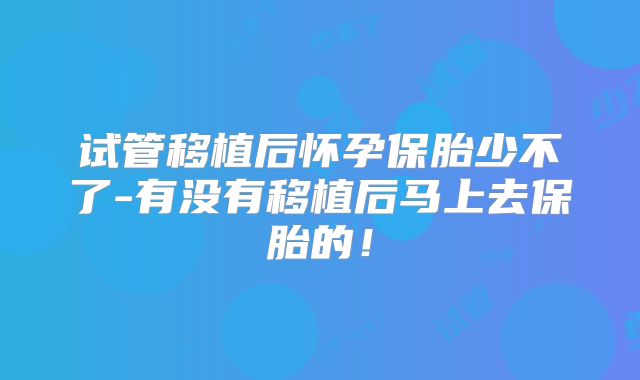 试管移植后怀孕保胎少不了-有没有移植后马上去保胎的!