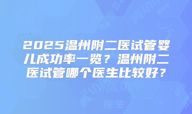 2025温州附二医试管婴儿成功率一览?温州附二医试管哪个医生比较好?