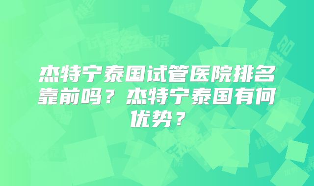 杰特宁泰国试管医院排名靠前吗？杰特宁泰国有何优势？