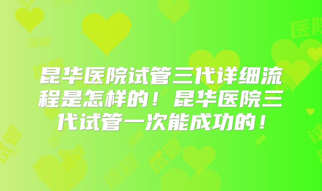 昆华医院试管三代详细流程是怎样的!昆华医院三代试管一次能成功的!