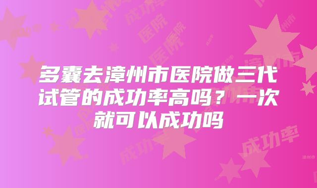 多囊去漳州市医院做三代试管的成功率高吗?一次就可以成功吗