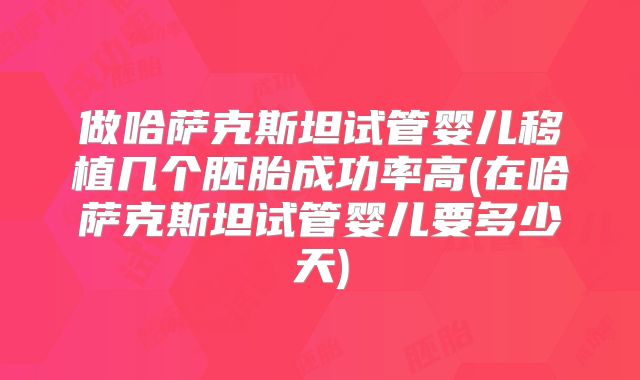 做哈萨克斯坦试管婴儿移植几个胚胎成功率高(在哈萨克斯坦试管婴儿要多少天)