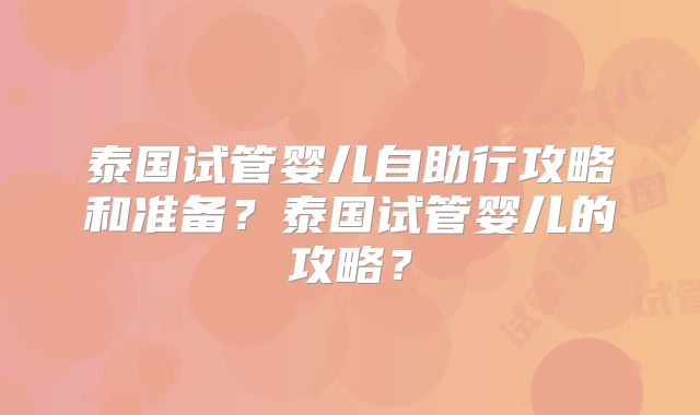 泰国试管婴儿自助行攻略和准备？泰国试管婴儿的攻略？
