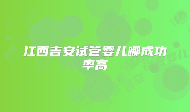 江西吉安试管婴儿哪成功率高