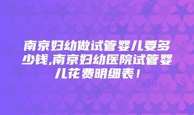 南京妇幼做试管婴儿要多少钱,南京妇幼医院试管婴儿花费明细表!