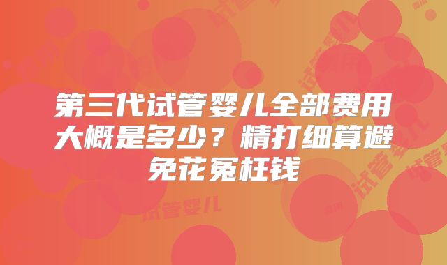 第三代试管婴儿全部费用大概是多少？精打细算避免花冤枉钱