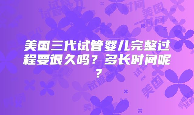 美国三代试管婴儿完整过程要很久吗?多长时间呢?