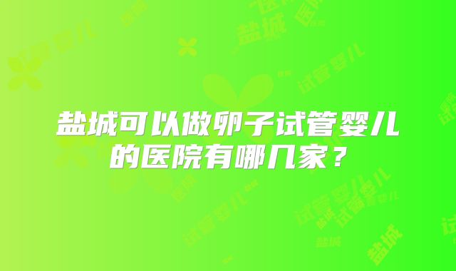 盐城可以做卵子试管婴儿的医院有哪几家?