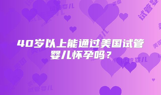40岁以上能通过美国试管婴儿怀孕吗?