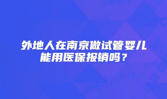 外地人在南京做试管婴儿能用医保报销吗？