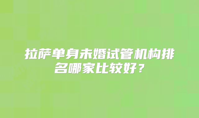 拉萨单身未婚试管机构排名哪家比较好?