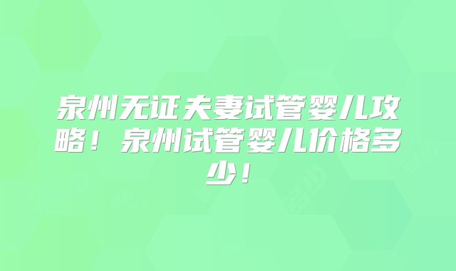 泉州无证夫妻试管婴儿攻略!泉州试管婴儿价格多少!