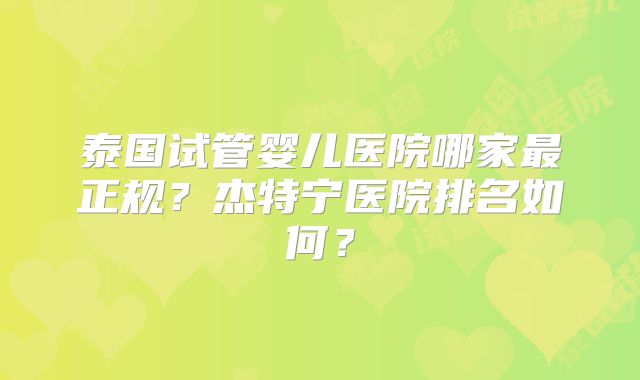 泰国试管婴儿医院哪家最正规？杰特宁医院排名如何？