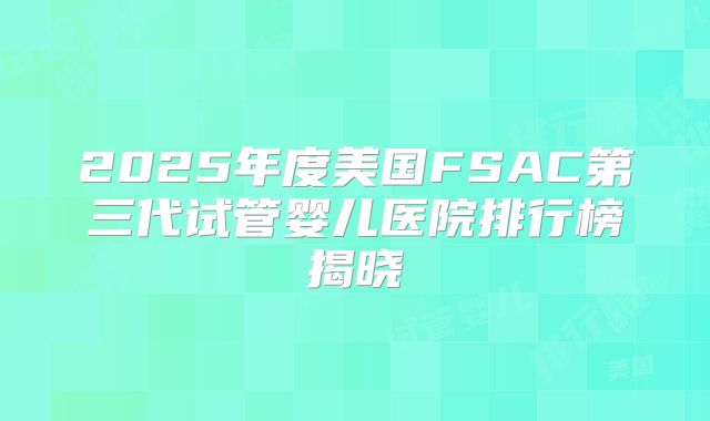 2025年度美国FSAC第三代试管婴儿医院排行榜揭晓