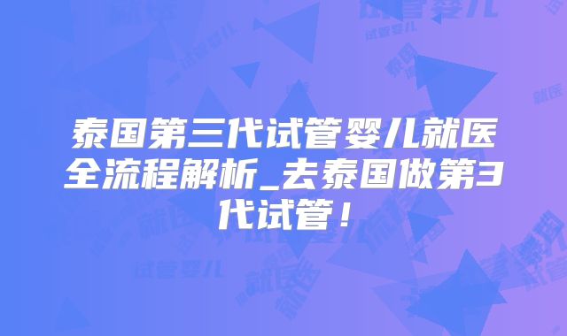 泰国第三代试管婴儿就医全流程解析_去泰国做第3代试管!