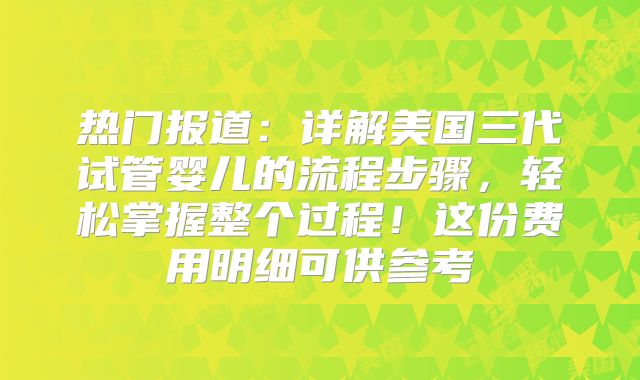 热门报道:详解美国三代试管婴儿的流程步骤,轻松掌握整个过程!这份费用明细可供参考