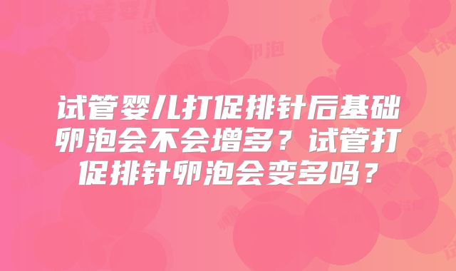试管婴儿打促排针后基础卵泡会不会增多?试管打促排针卵泡会变多吗?