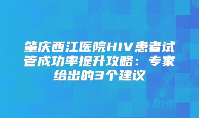 肇庆西江医院HIV患者试管成功率提升攻略：专家给出的3个建议