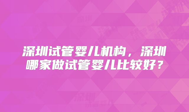 深圳试管婴儿机构,深圳哪家做试管婴儿比较好?