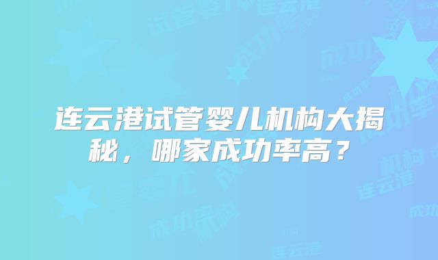 连云港试管婴儿机构大揭秘，哪家成功率高？