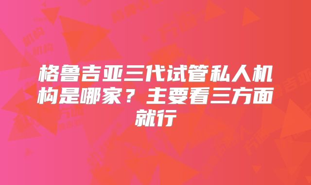 格鲁吉亚三代试管私人机构是哪家?主要看三方面就行