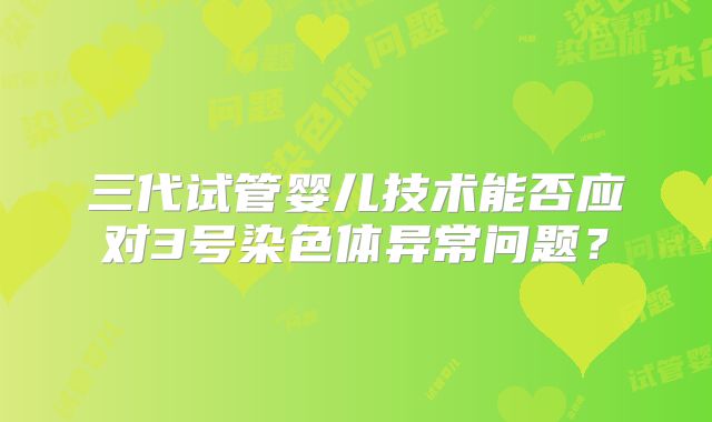 三代试管婴儿技术能否应对3号染色体异常问题？