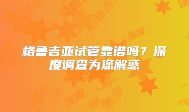格鲁吉亚试管靠谱吗？深度调查为您解惑