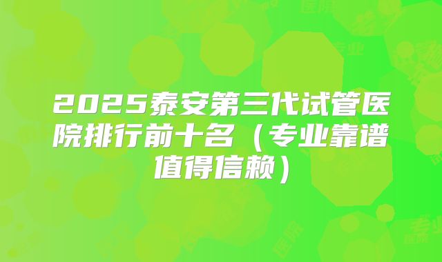 2025泰安第三代试管医院排行前十名（专业靠谱值得信赖）