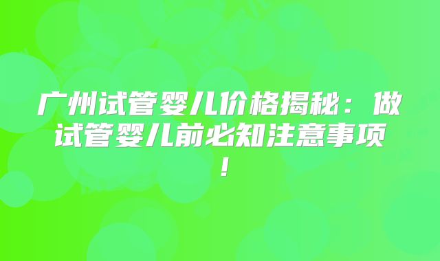 广州试管婴儿价格揭秘：做试管婴儿前必知注意事项！