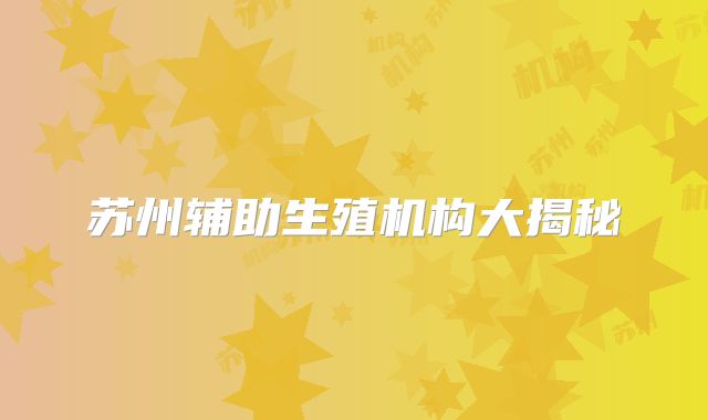 苏州辅助生殖机构大揭秘